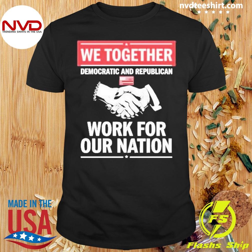 We Together Democratic And Republican Work For Our Nation Shirt