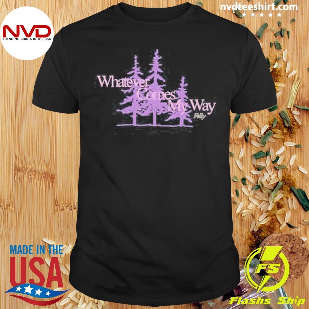 Whatever Comes My Way Felly 2024 Shirt