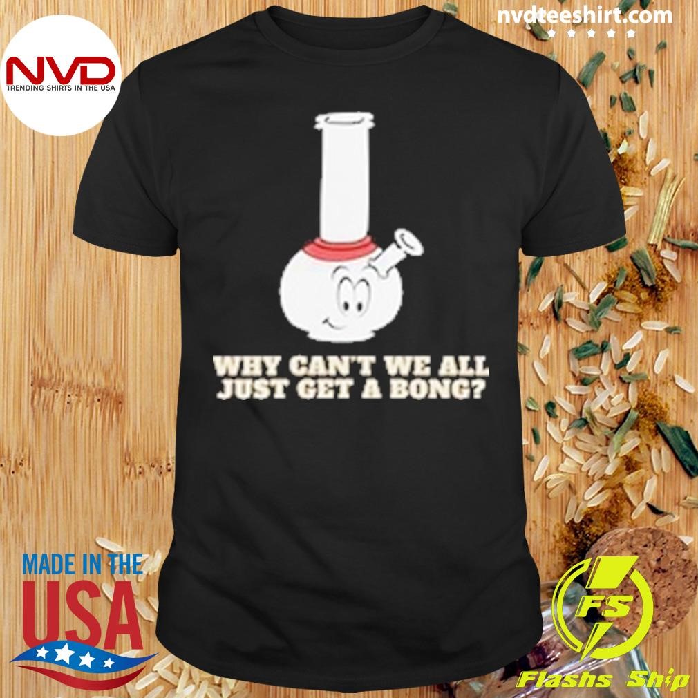 Why Can't We All Just Get A Bong Shirt