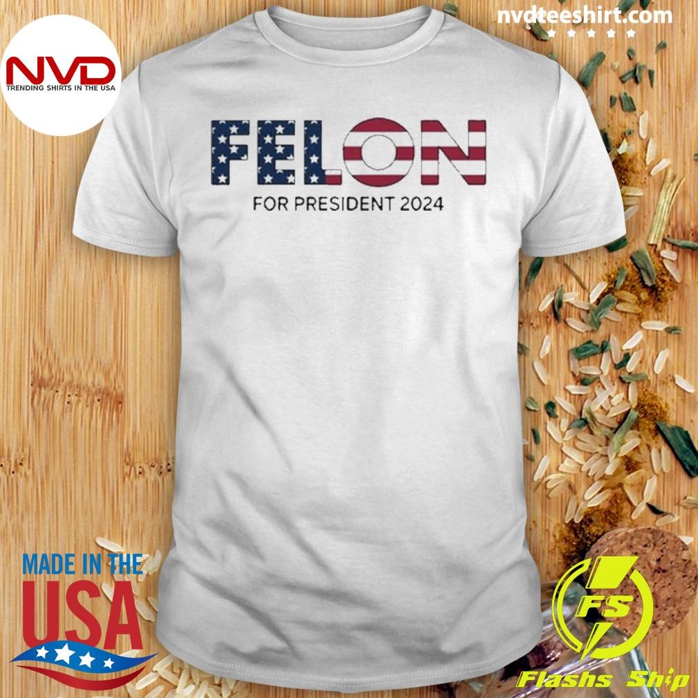 Felon For President 2024 Shirt