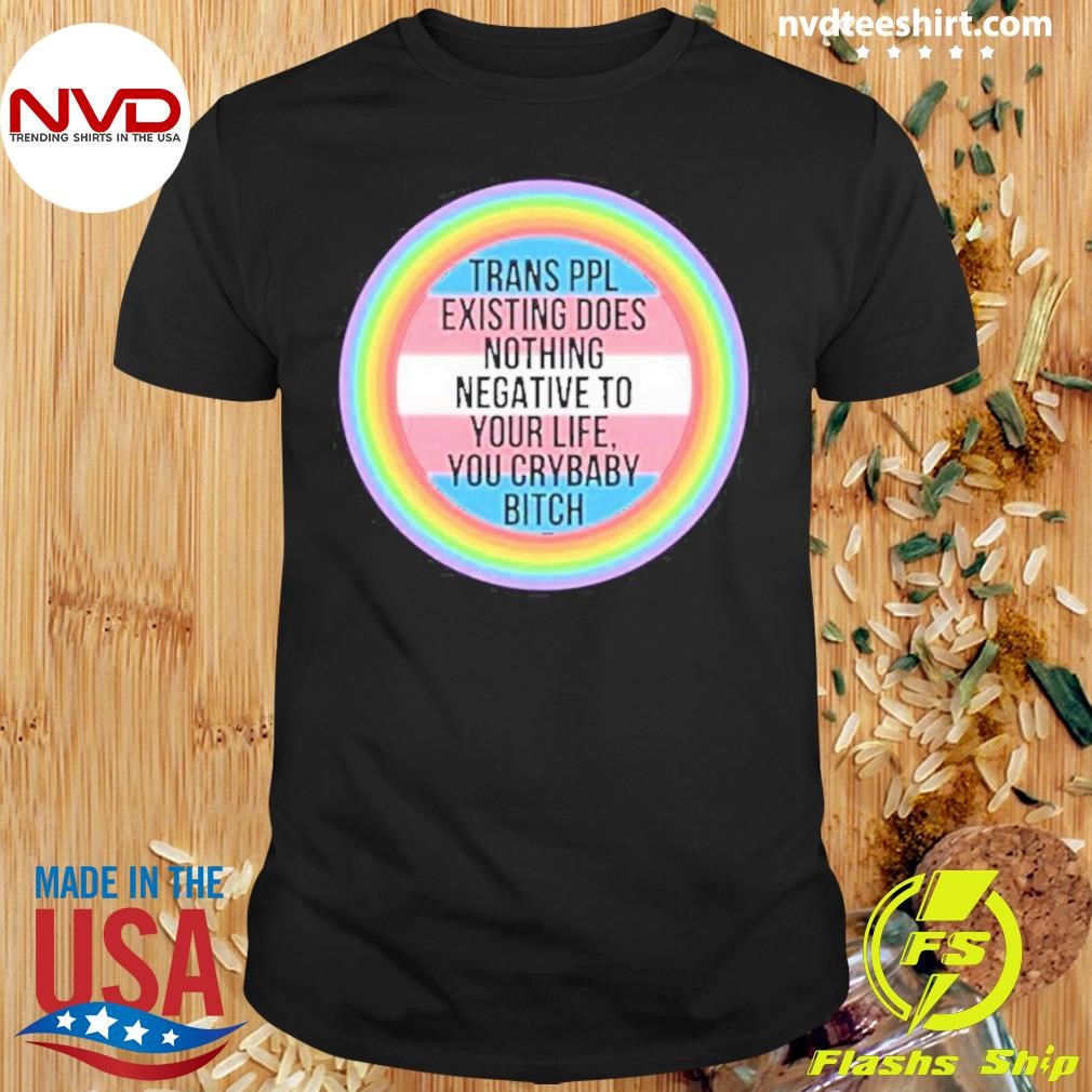 Trans Ppl Existing Does Nothing Negative To Your Life You Crybaby Bitch Shirt