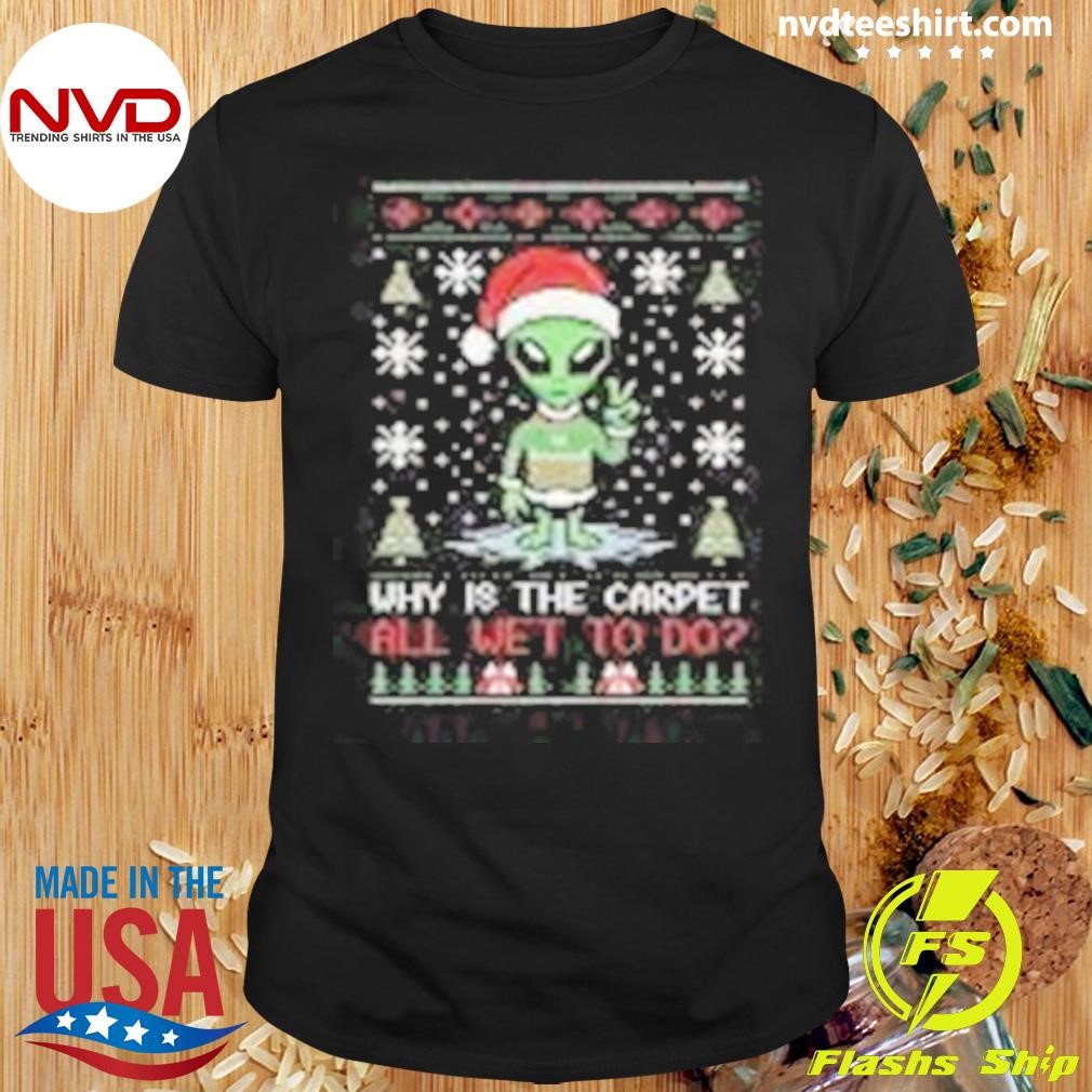 Alien Why Is The Carpet All Wet Todd Ugly Christmas 2024 Shirt