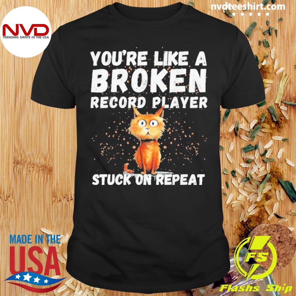 Cat You’re Like A Broken Record Player Stuck On Repeat Vintage Shirt