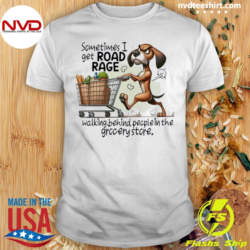 Dog Shopping Sometimes I Get Road Rage Walking Behind People In The Grocery Store Shirt