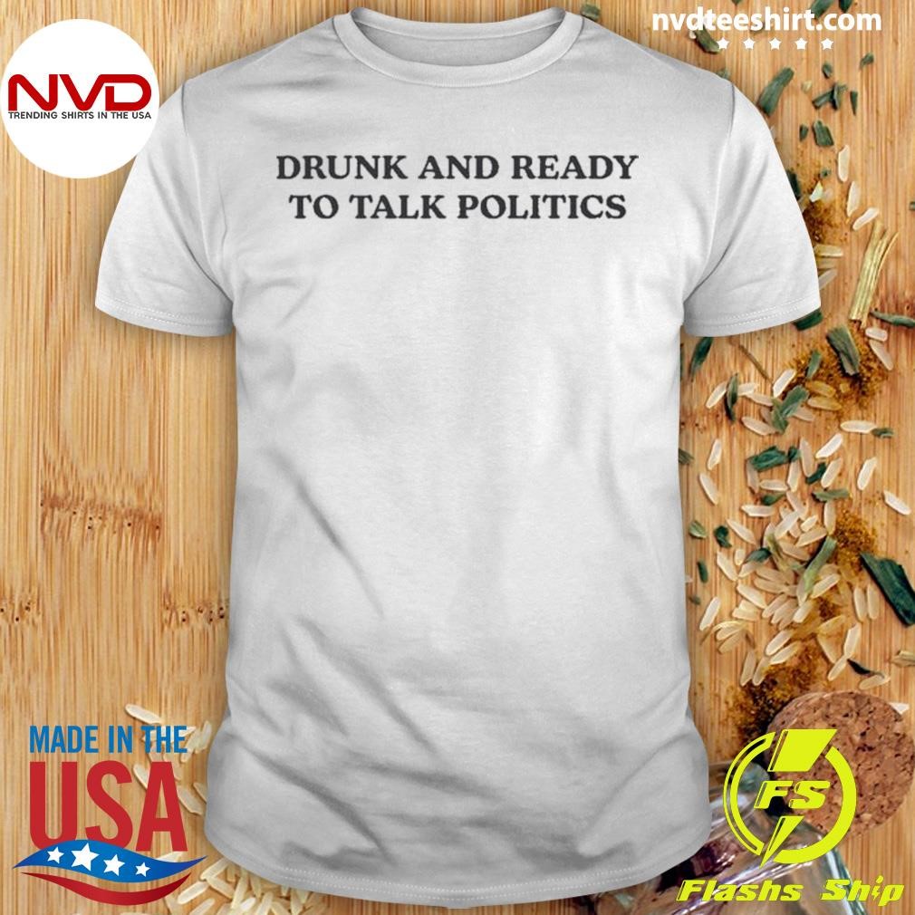 Drunk And Ready To Talk Politics Shirt