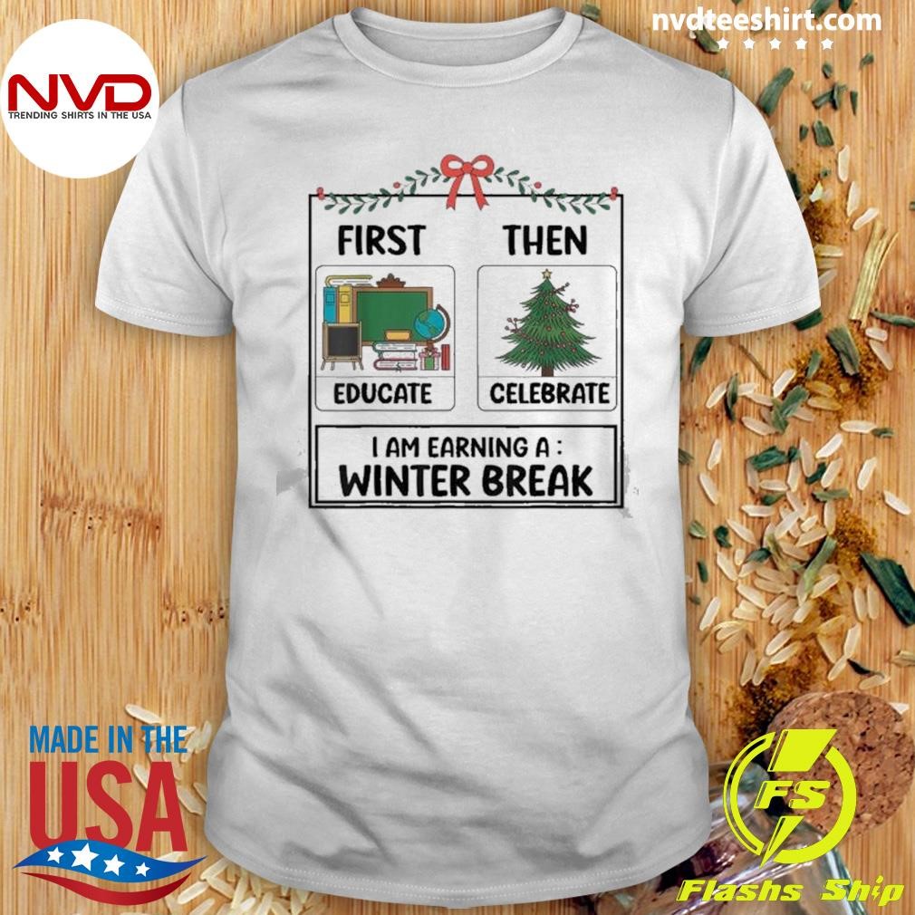 First Then Educate Celebrate I Am Earning A Winter Christmas Teacher Winter Break 2024 Shirt