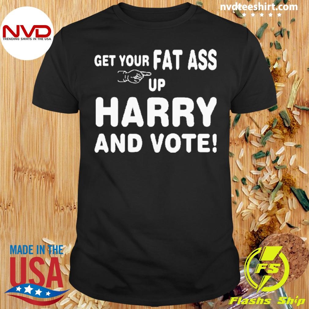 Get Your Fat Ass Up Harry And Vote Shirt