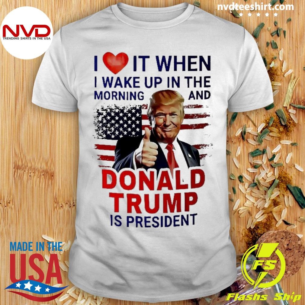 I Love It When I Wake Up And Trump Is President 2024 Shirt