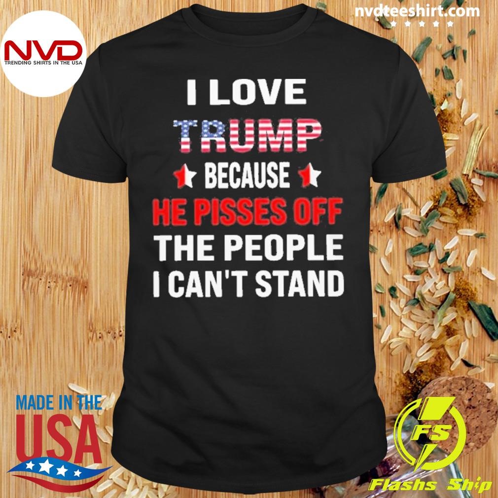 I Love Trump Because He Pisses Off Than People I Can’t Stand Shirt