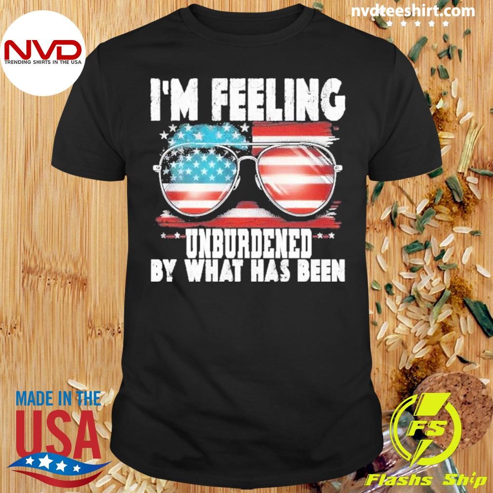 I’m Feeling Unburdened By What Has Been America Shirt