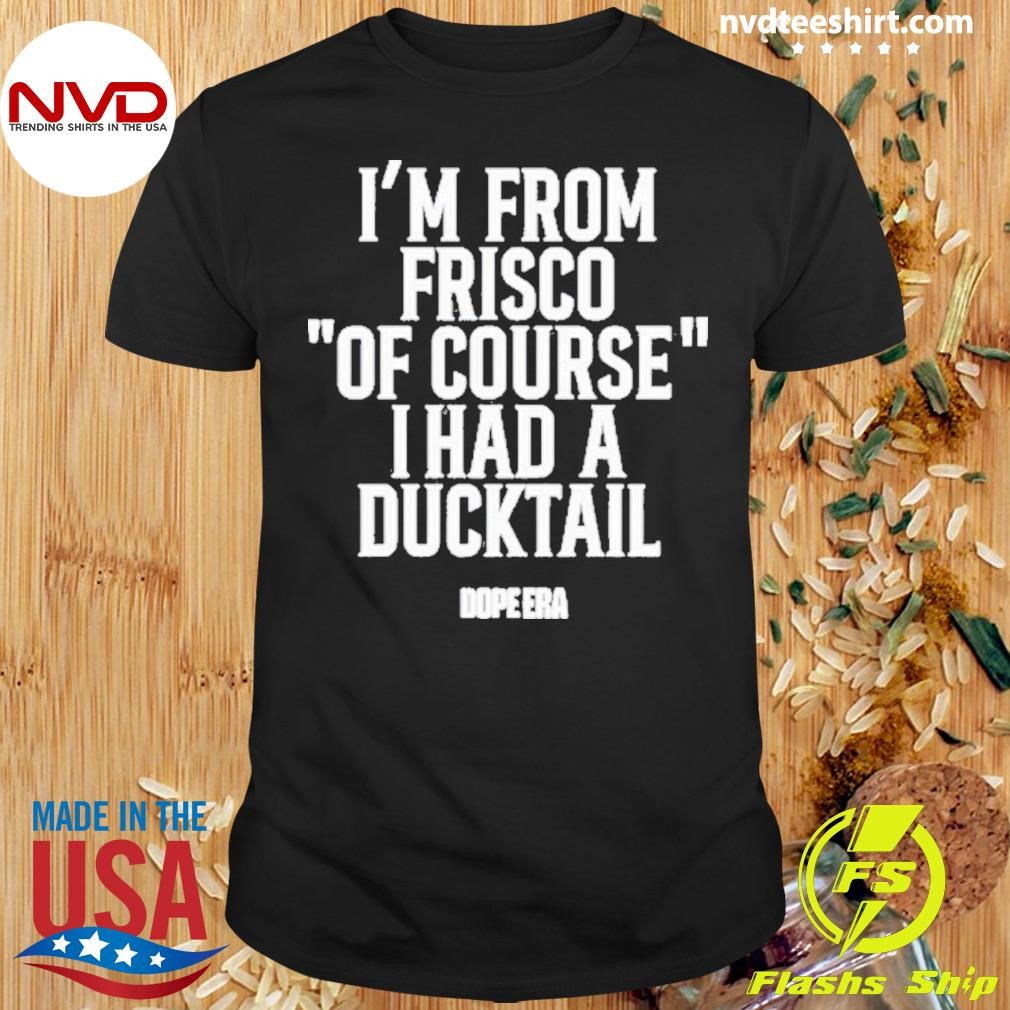 I’m From Frisco Of Course I Had A Ducktail Shirt