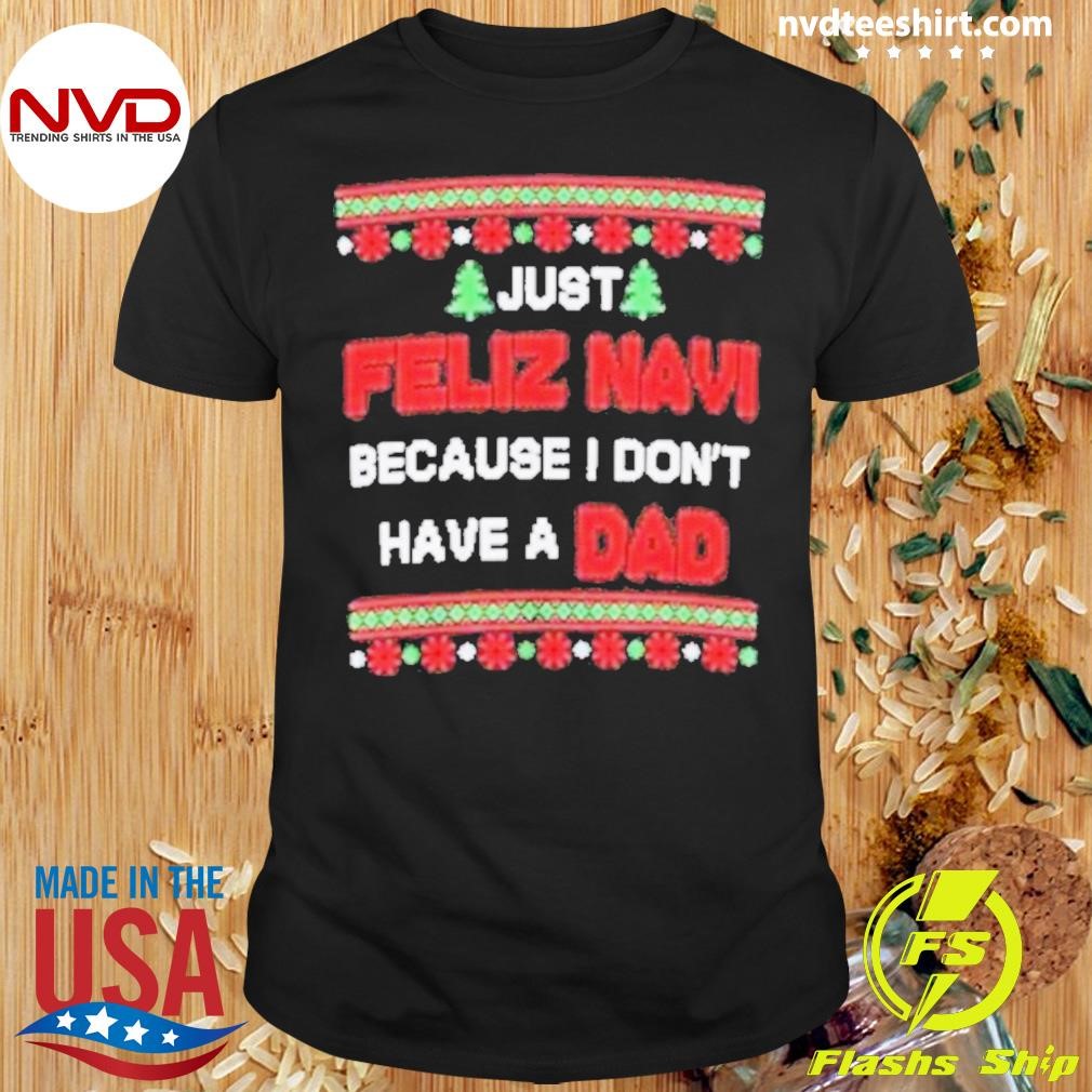 Just Feliz Navi Because I Don’t Have A Dad Ugly Christmas 2024 Shirt