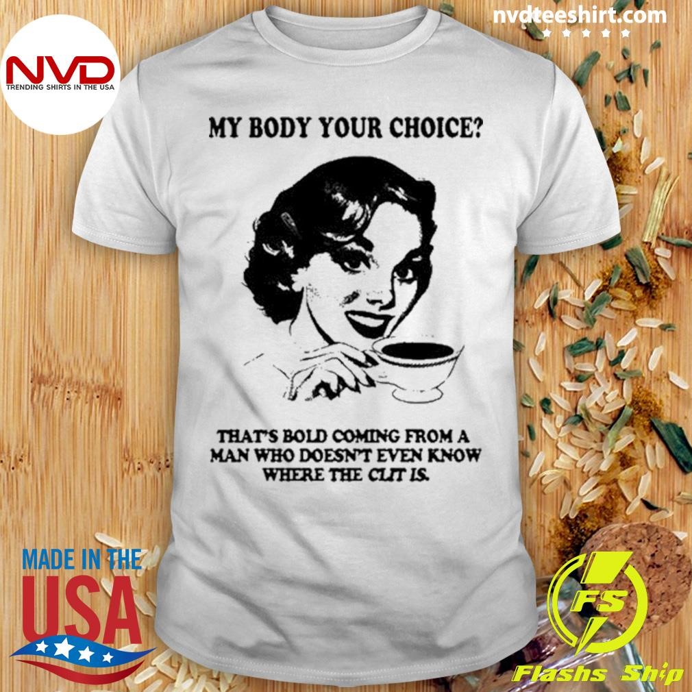 My Body Your Choice That's Bold Coming From A Man Who Doesn't Even Know Where The Clit Is Shirt