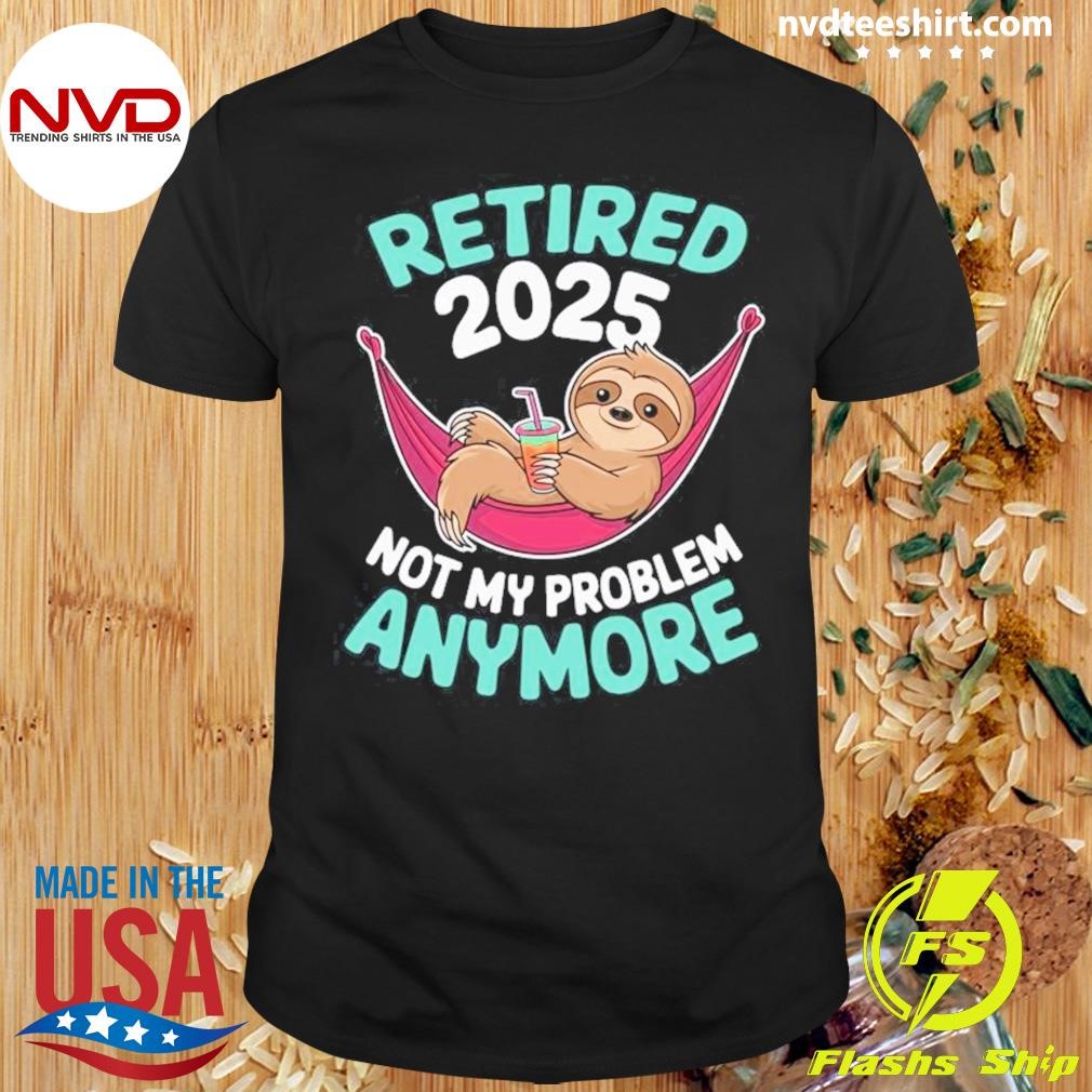 Retired 2025 Sloth Not My Problem Anymore Shirt