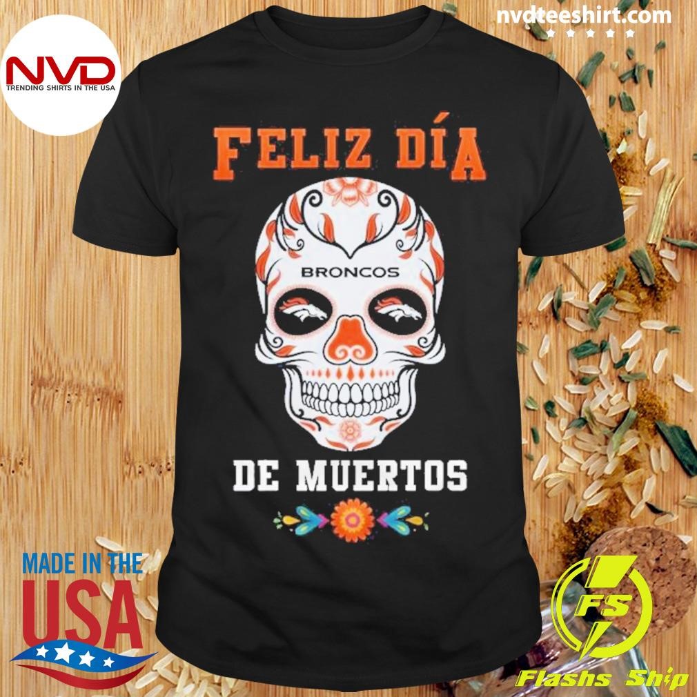 Skull Denver Broncos Football Feliz Dia De Los Muertos Shirt