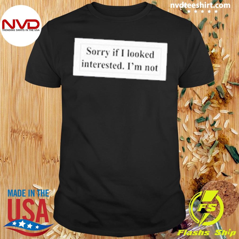 Sorry If I Looked Interested I'm Not Shirt