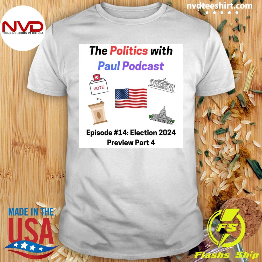 The Politics With Paul Podcast Episode #14 Election 2024 Preview Part 4 Shirt