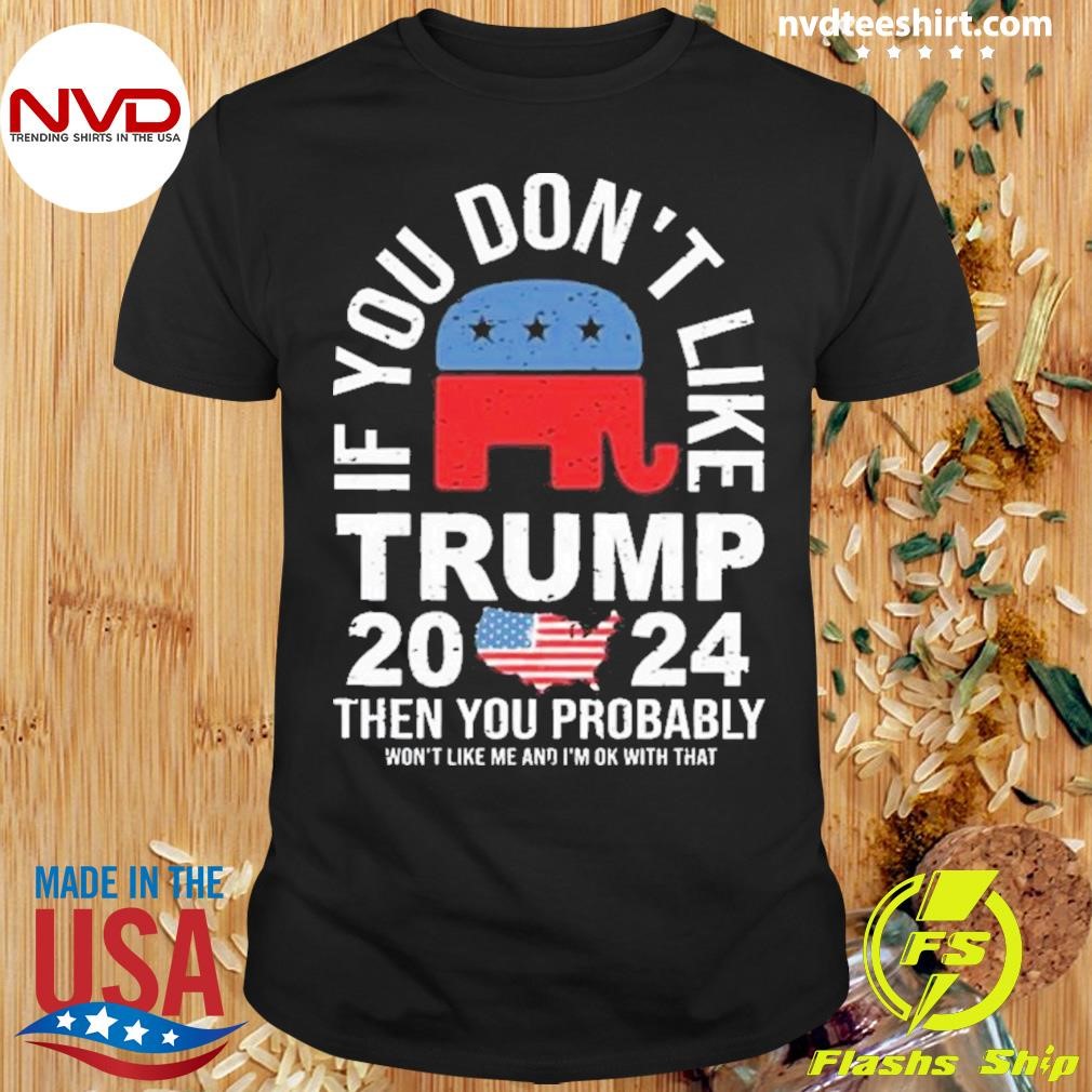 Trump 2024 If You Don’t Like Then You Probably Won’t Like me And I’m Ok With That Shirt