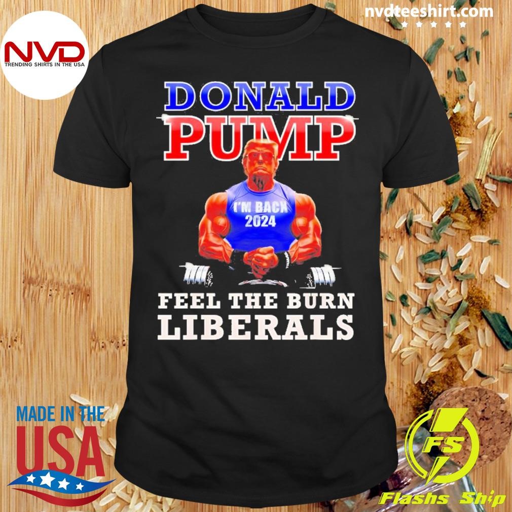 Trump Donald Pump Feel The Burn Liberals 2024 Shirt