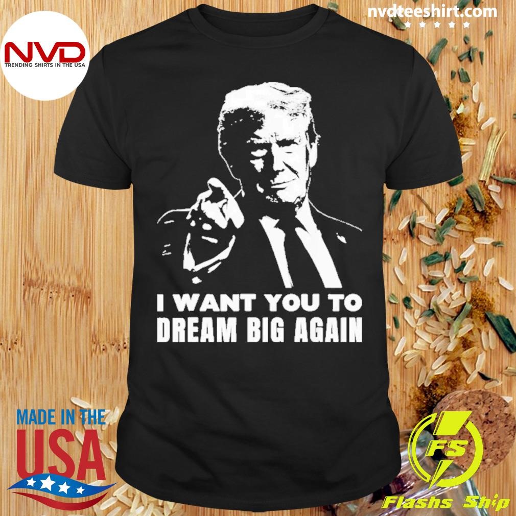 Trump I Want You To Dream Big Again 2024 Shirt