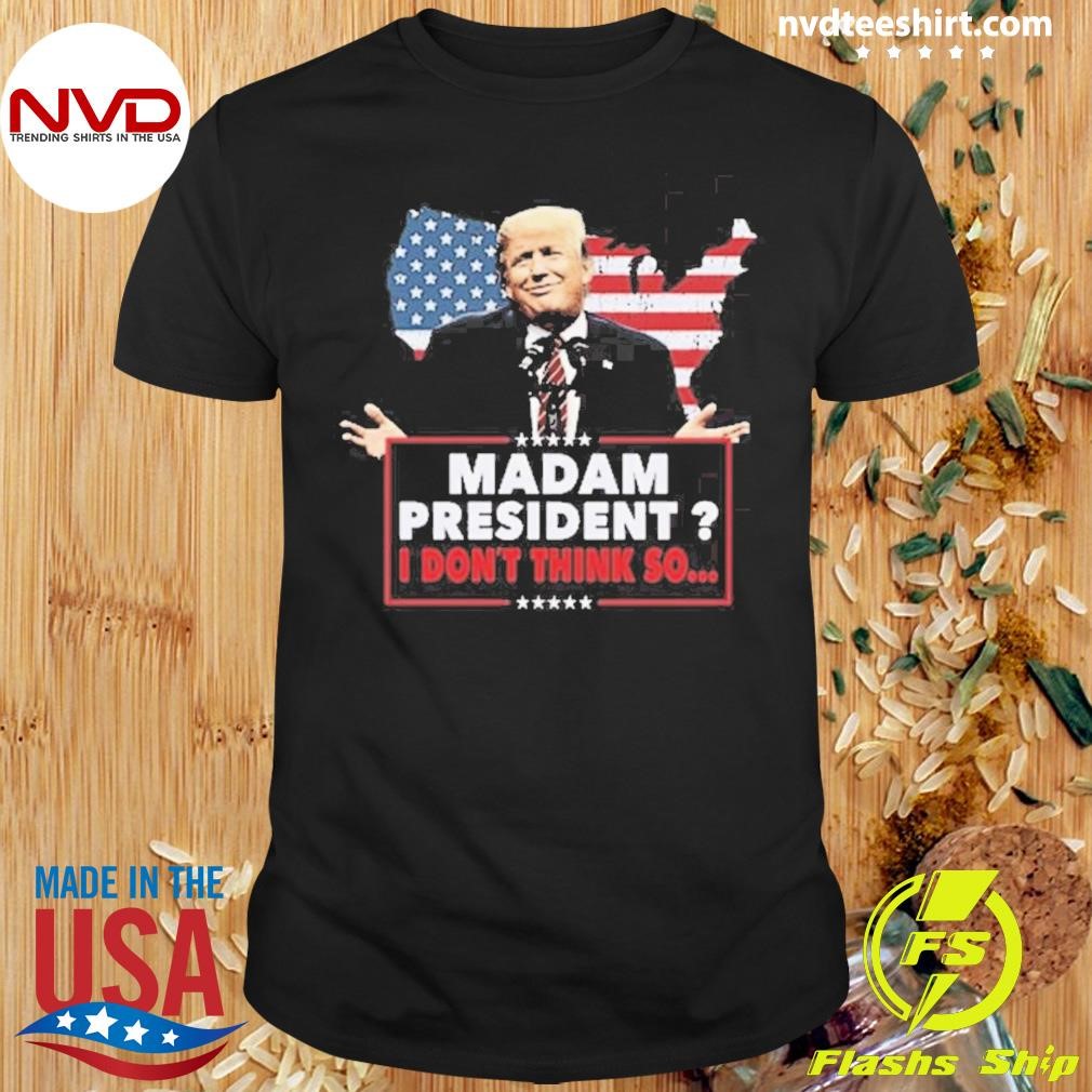 Trump Won Funny Madam President I Don’t Think So Shirt