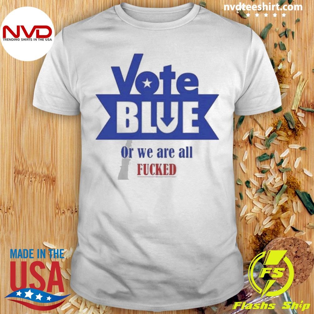 Vote Blue Or We Are All Fucked Shirt