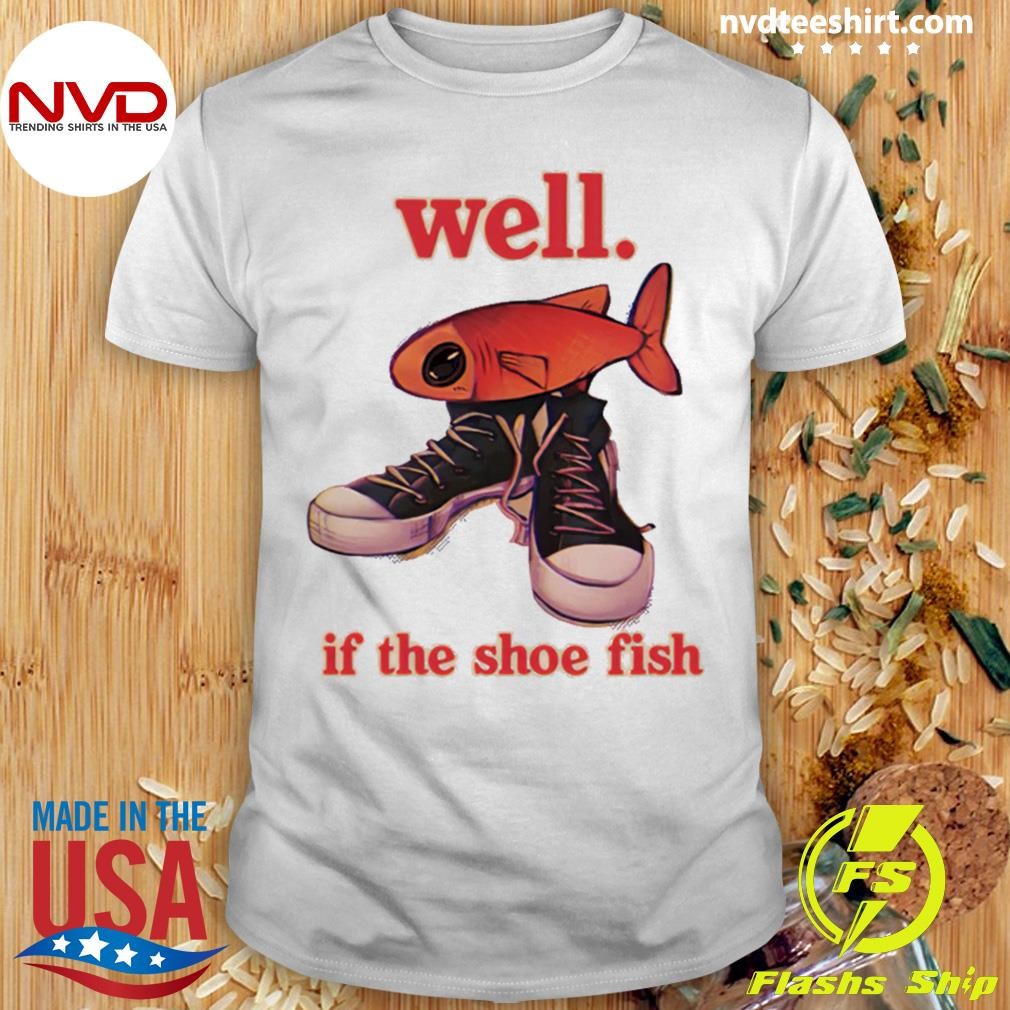 Well If The Shoe Fish Shirt