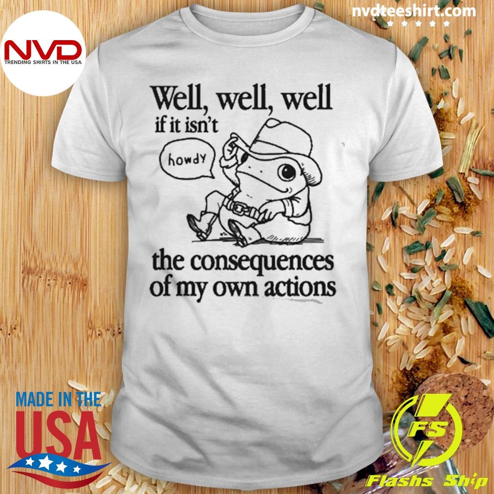 Well Well Well If It Isn’t The Consequences Of My Actions Shirt