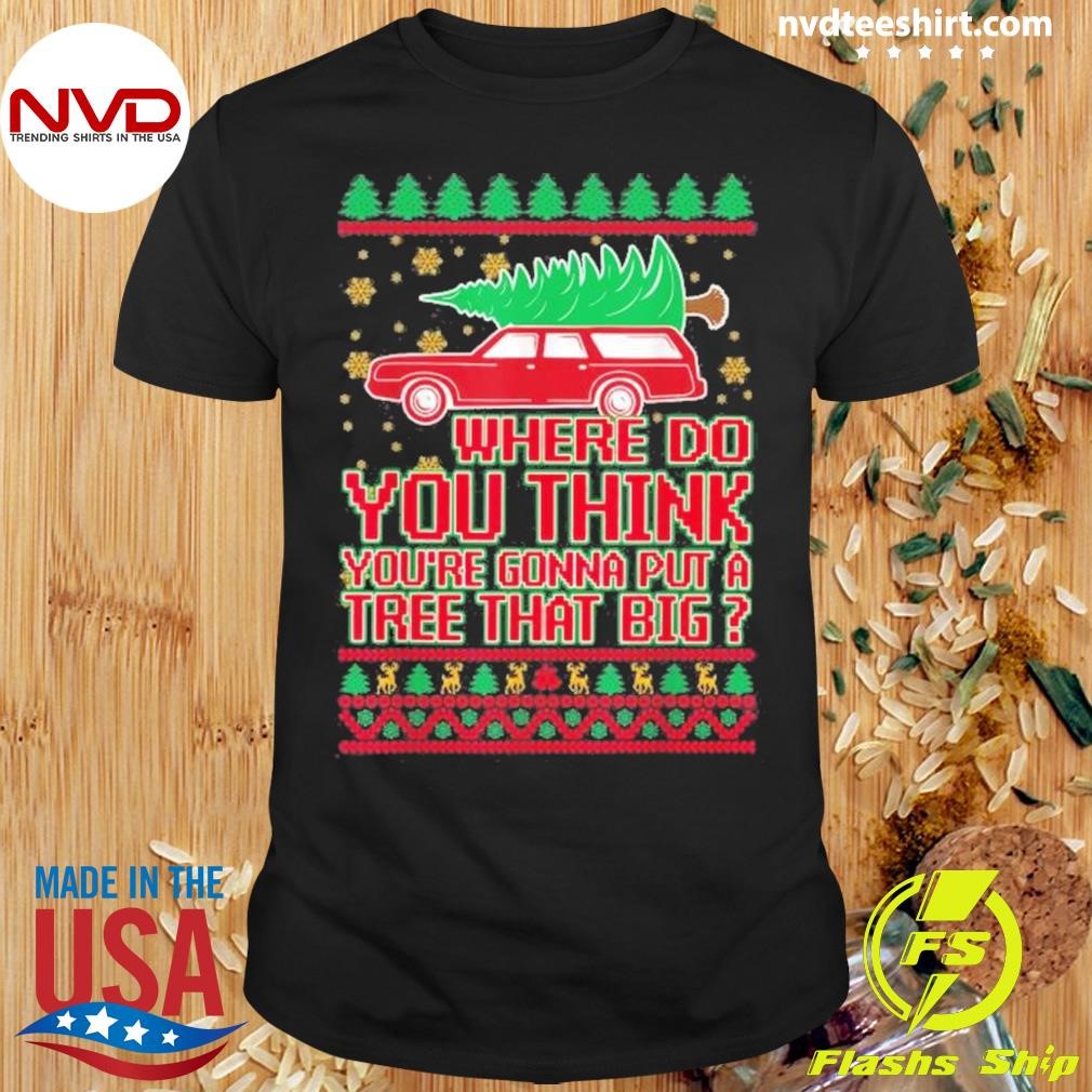 Where Do You Think You’re Gonna Put A Tree That Big Christmas Couple Matching Family 2024 Shirt