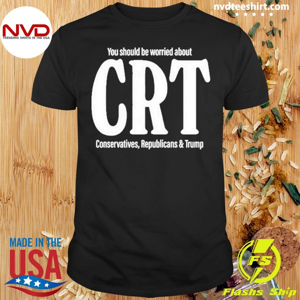 You Should Be Worried About Crt Conservatives Republicans And Trump Shirt