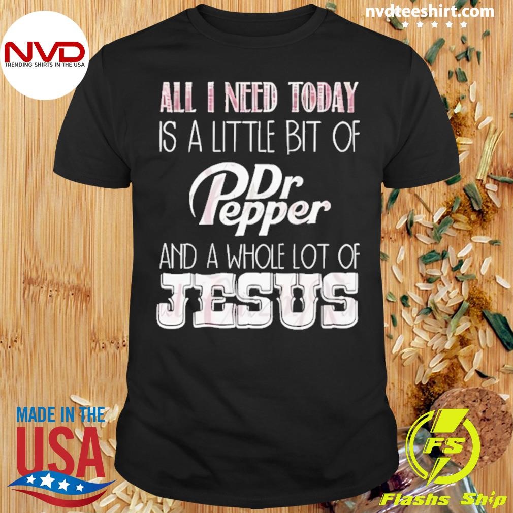 All I Need Today Is A Little Bit Of Dr Pepper And A Whole Lot Of Jesus Shirt