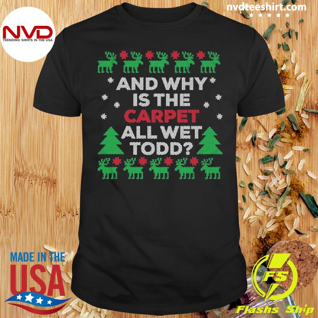 And Why Is The Carpet All Wet Todd Christmas Shirt