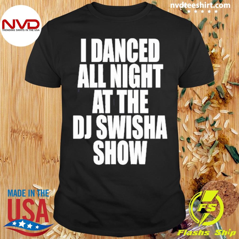 I Danced All Night At The Dj Swisha Show Shirt