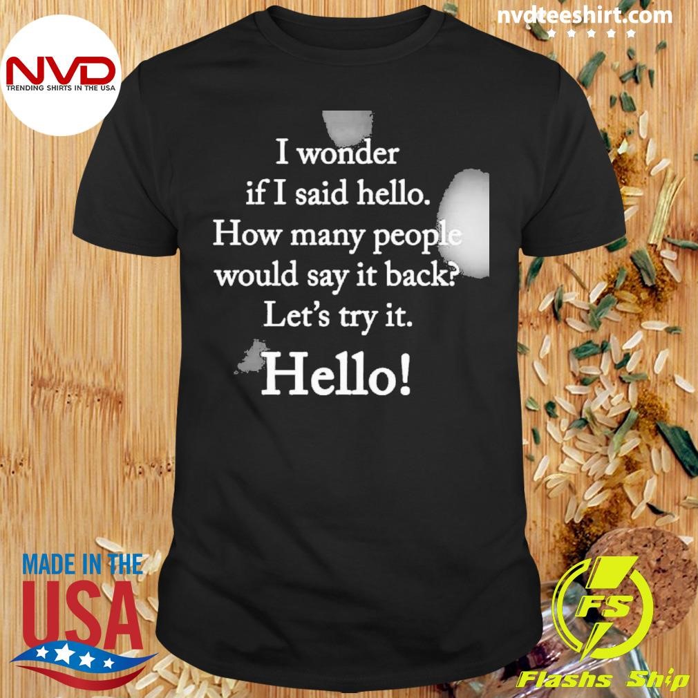 I Wonder If I Said Hello How Many People Would Say It Back Let's Try It Hello Shirt