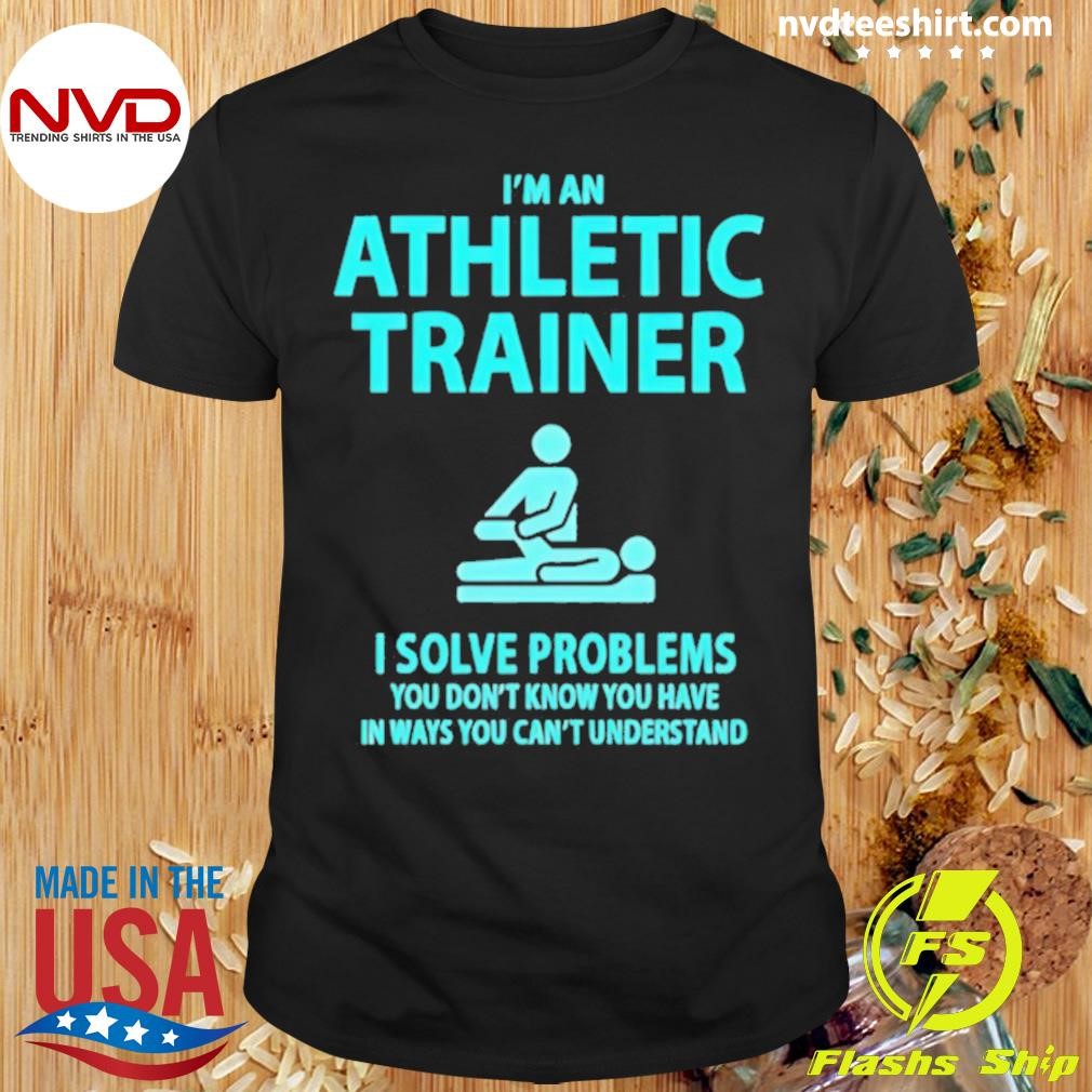 I’m An Athletic Trainer I Solve Problems You Don’t Know You Have In Ways You Can’t Understand Shirt