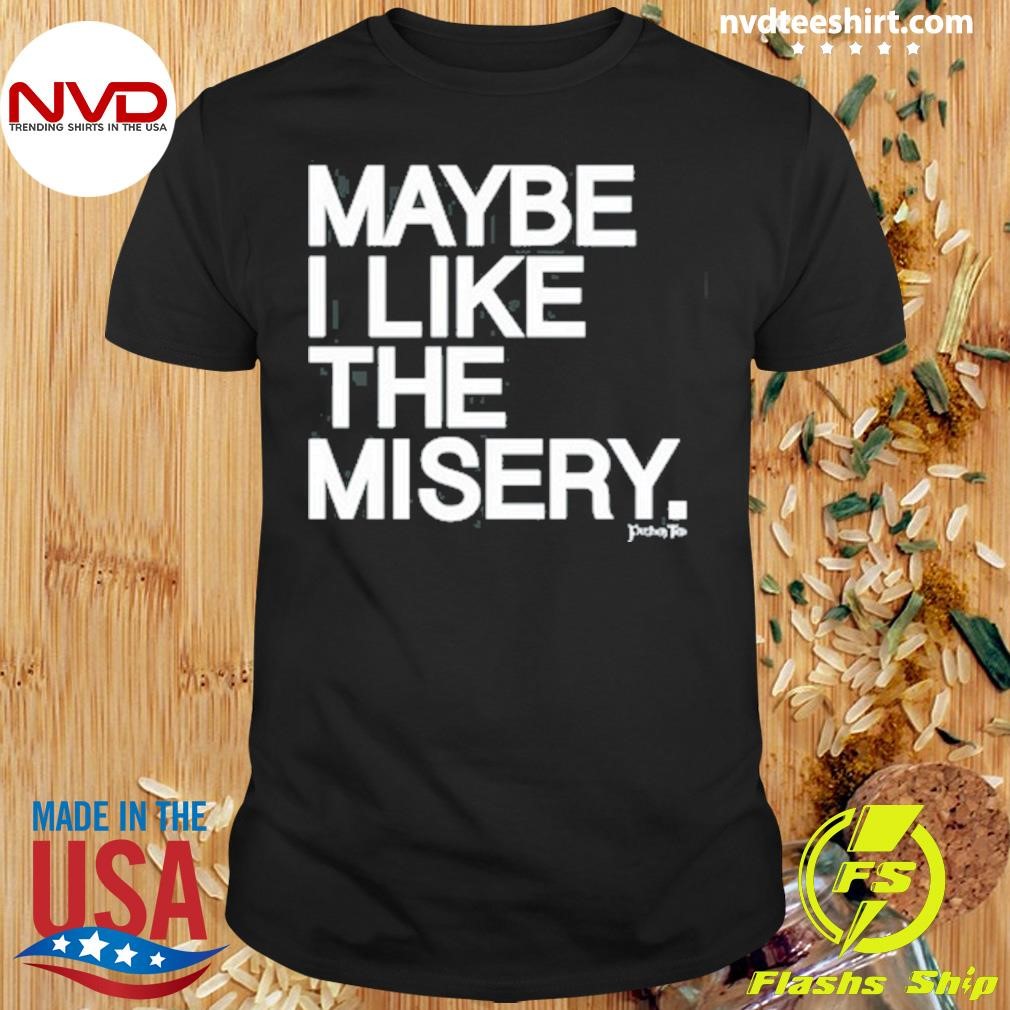 Limited Maybe I Like The Misery 2024 Shirt