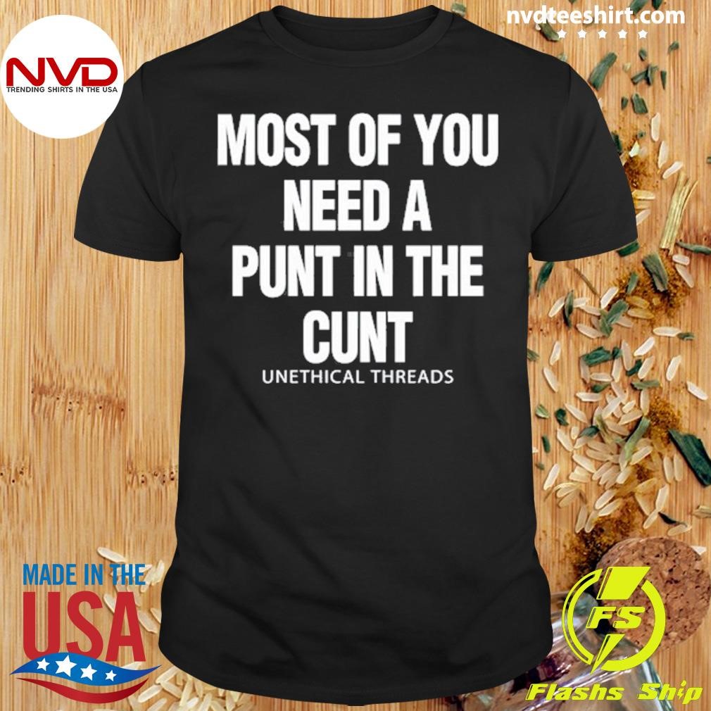 Most Of You Need A Punt In The Cunt Unethical Threads Shirt