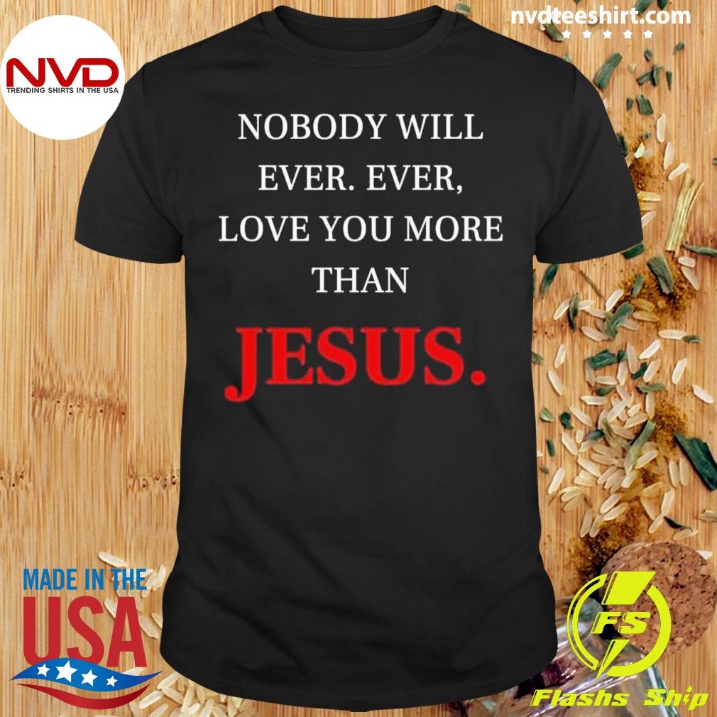 Nobody Will Ever. Ever, Love You More Than Jesus Shirt