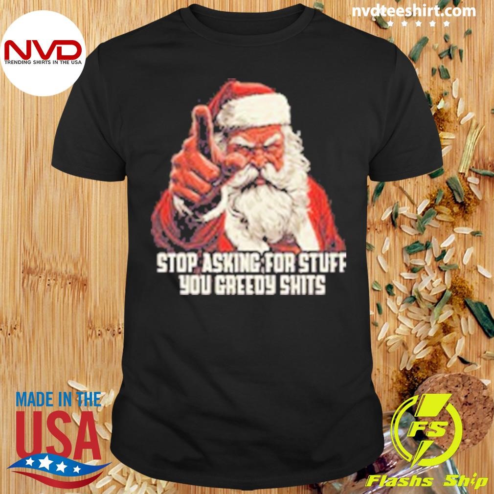 Stop Asking For Stuff You Greedy Shits Santa Christmas Shirt