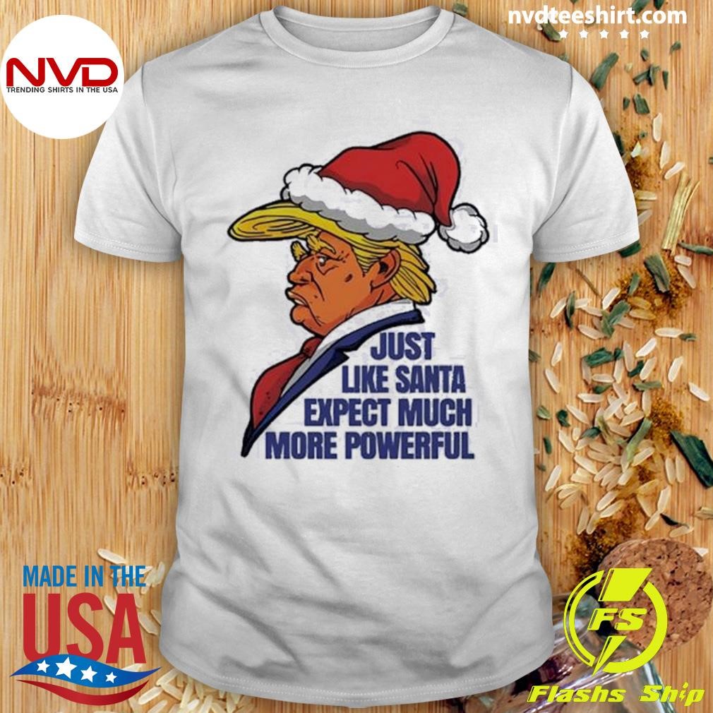 Trump Santa Just Like Santa Expect Much More Powerful Christmas Shirt