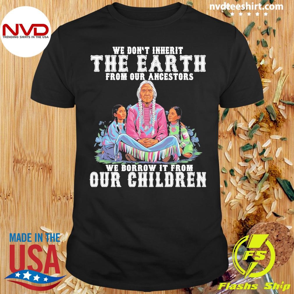 We Don't Inherit The Earth From Our Ancestors We Borrow It From Our Children Shirt