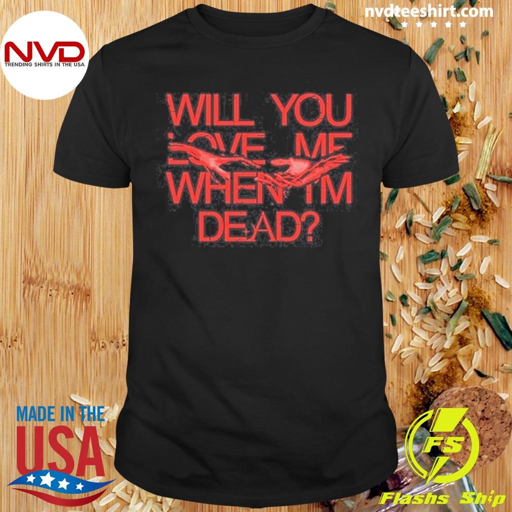 Will You Love Me When Im Dead Shirt