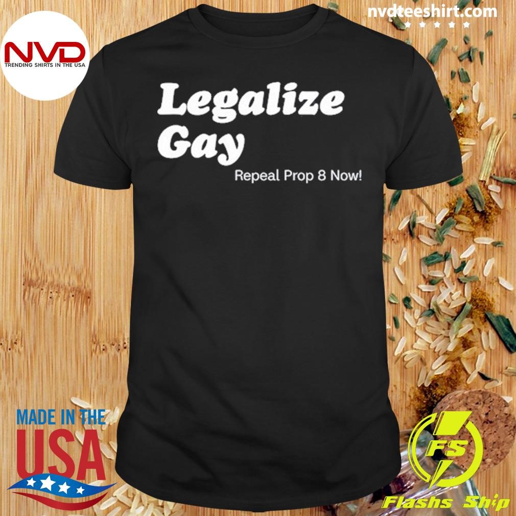 Legalize Gay Repeal Prop 8 Now Shirt