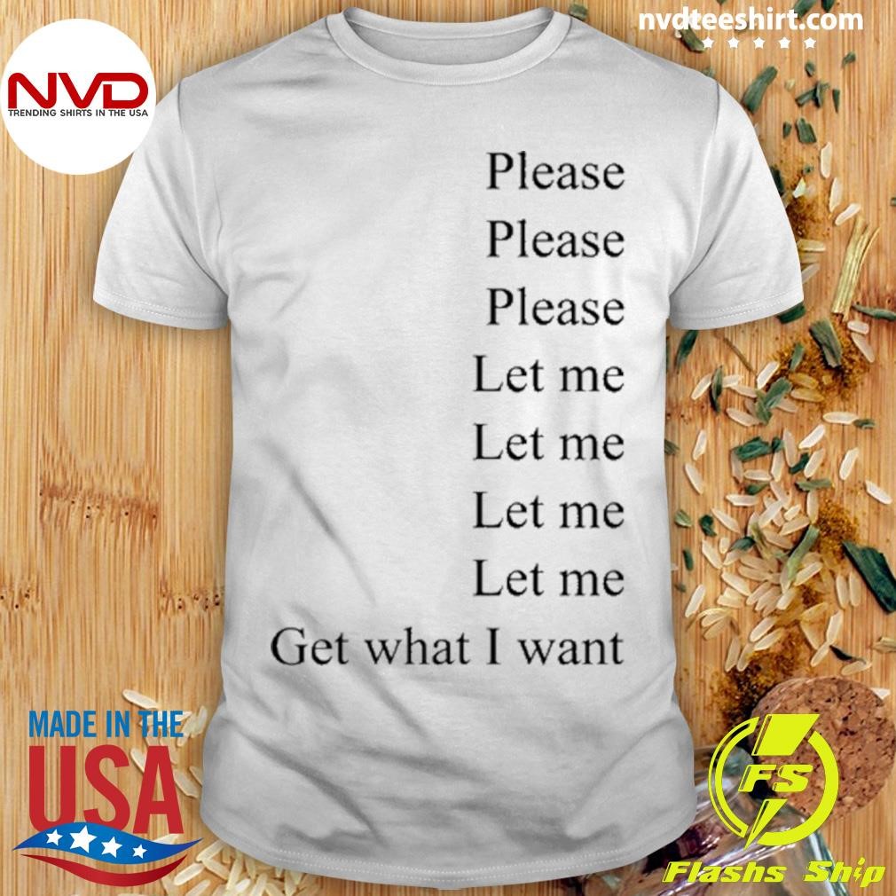 Please Please Please Let Me Let Me Let Me Let Me Get What I Want Shirt