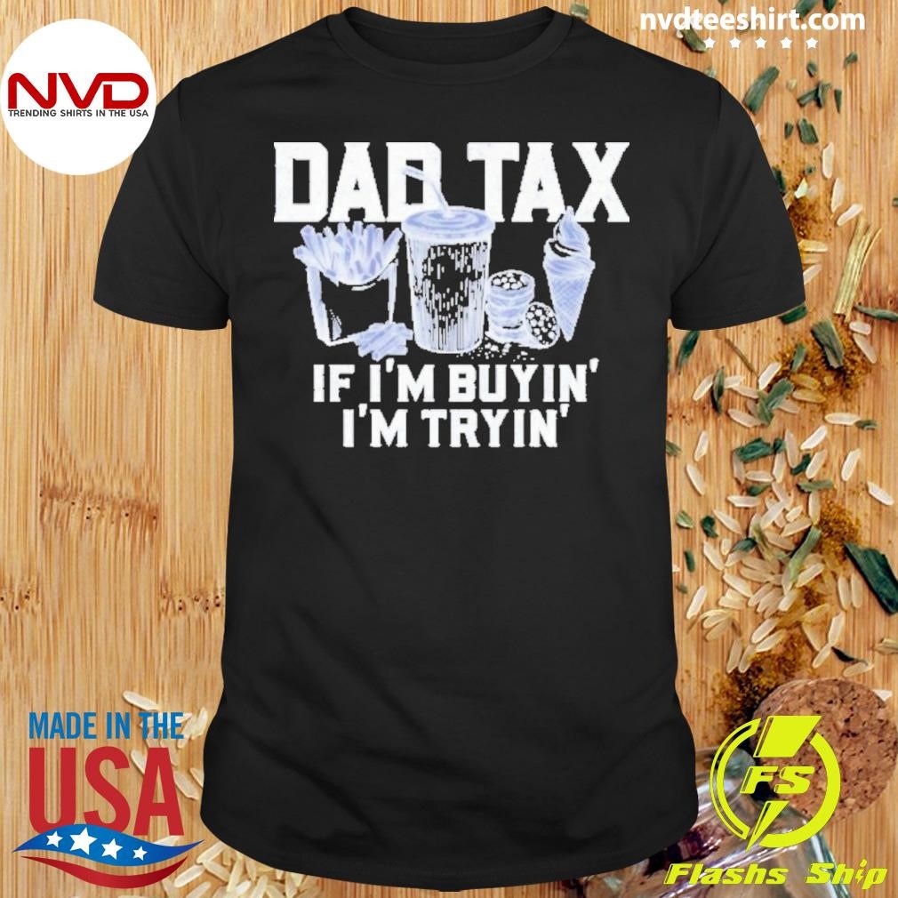 Funny Dad Tax If Im Bying Im Trying Shirt - NVDTeeshirt, image size:1010x1010