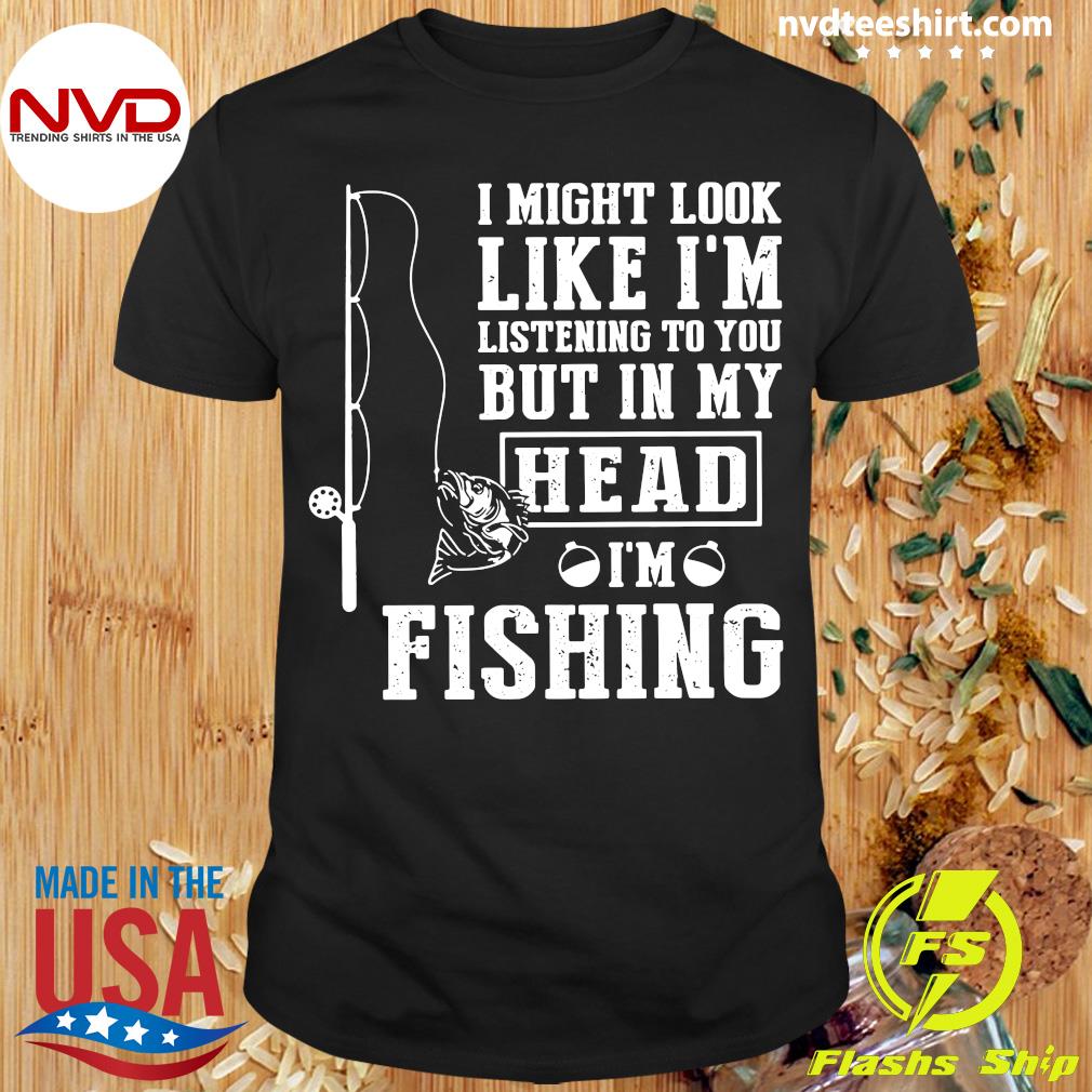 I Might Look Like I'm Listening To You But In My Head I'm Fishing
