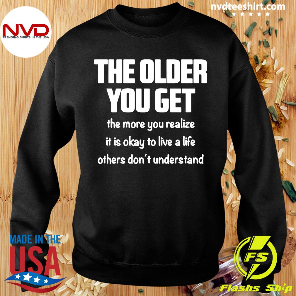 The Older You Get The More You Realize It Is Okay To Live A Life Others Don T Understand Shirt