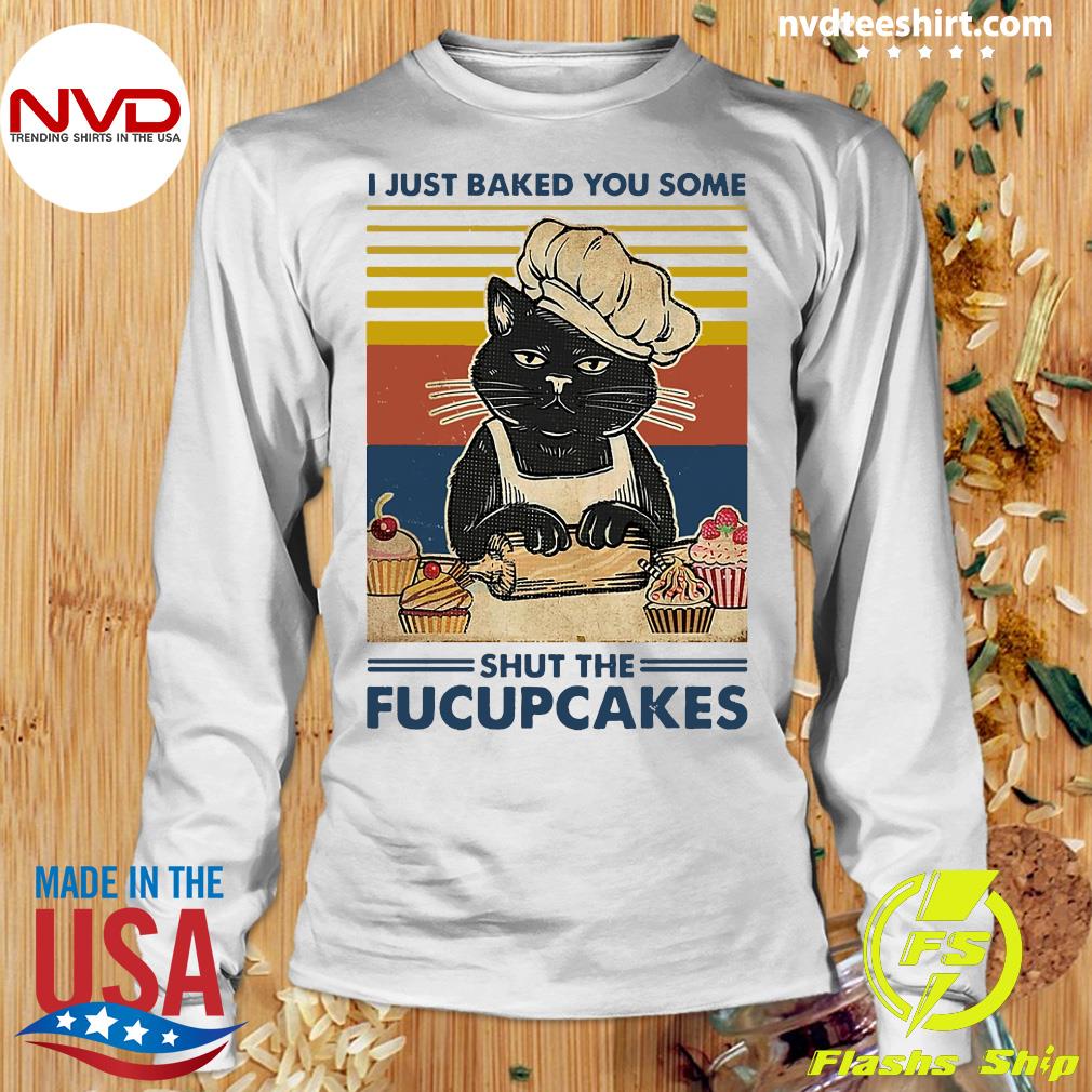 I Just Baked You Some Shut The Fucupcakes Shirt 