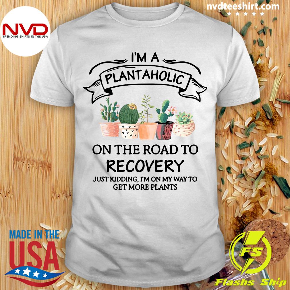 I'm A Plantaholic On the Road to Recovery Just Kidding,I'm on My Way To get More Plants shirt,Plant Shirt,Plant Lover Shirt,Plant Lover Gift